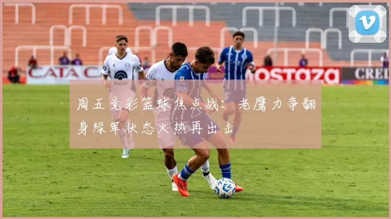 周五竞彩篮球焦点战：老鹰力争翻身绿军状态火热再出击