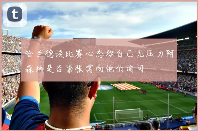 哈兰德谈比赛心态称自己无压力阿森纳是否紧张需向他们询问