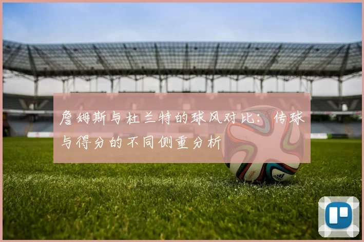 詹姆斯与杜兰特的球风对比：传球与得分的不同侧重分析