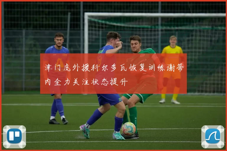 津门虎外援科尔多瓦恢复训练谢蒂内全力关注状态提升