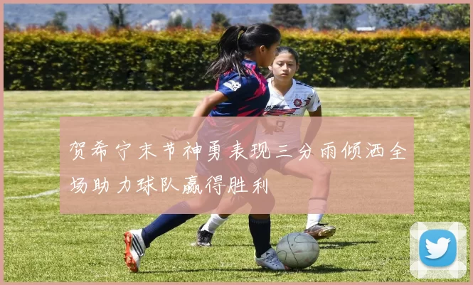 贺希宁末节神勇表现三分雨倾洒全场助力球队赢得胜利