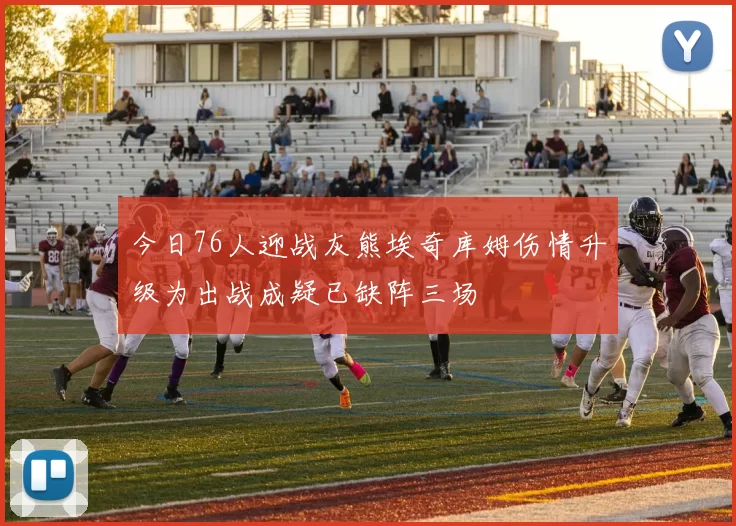 今日76人迎战灰熊埃奇库姆伤情升级为出战成疑已缺阵三场