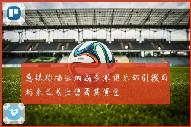 意媒称福法纳成多家俱乐部引援目标米兰或出售筹集资金