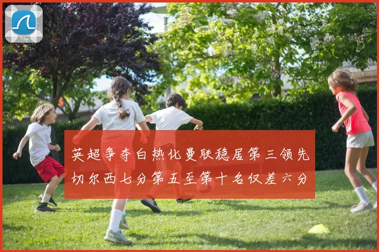 英超争夺白热化曼联稳居第三领先切尔西七分第五至第十名仅差六分
