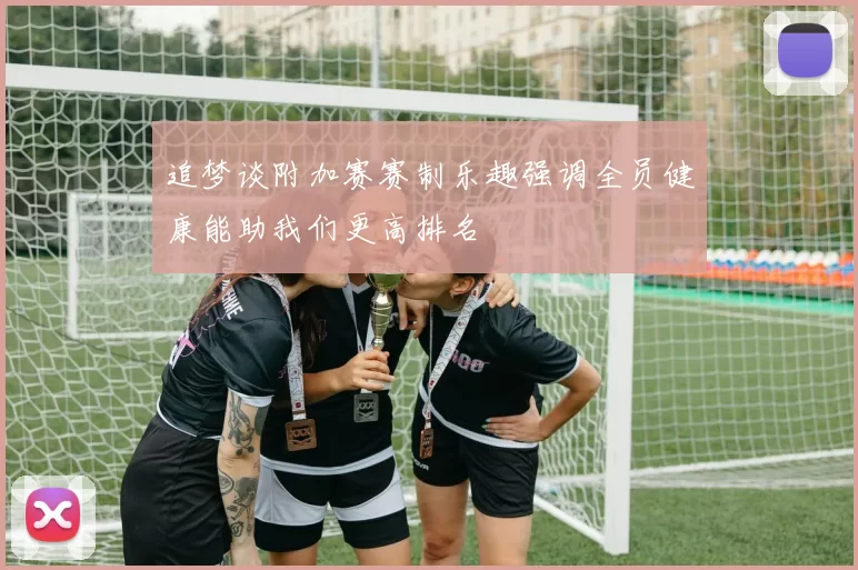 追梦谈附加赛赛制乐趣强调全员健康能助我们更高排名