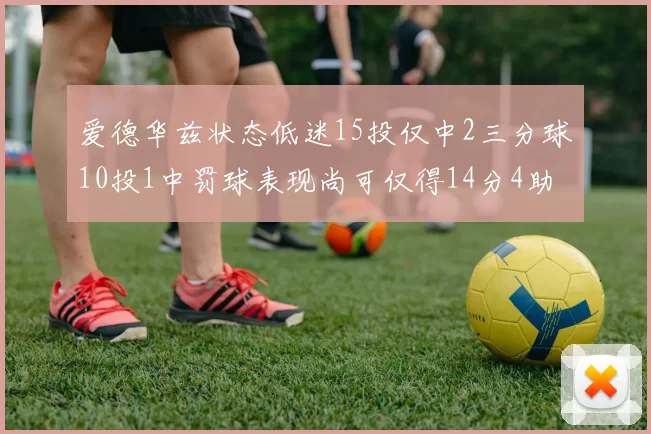 爱德华兹状态低迷15投仅中2三分球10投1中罚球表现尚可仅得14分4助攻