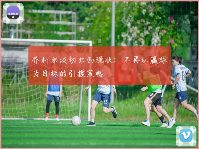 乔科尔谈切尔西现状：不再以赢球为目标的引援策略