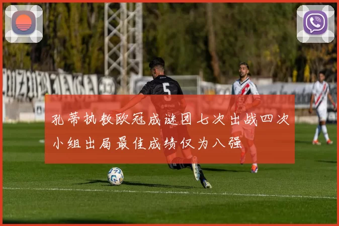 孔蒂执教欧冠成谜团七次出战四次小组出局最佳成绩仅为八强