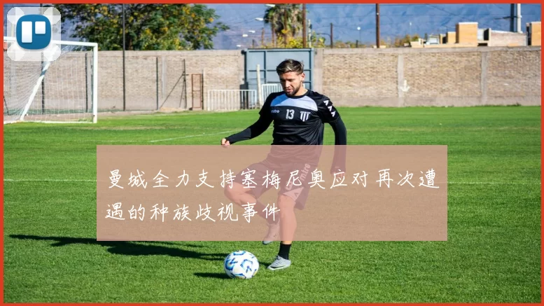 曼城全力支持塞梅尼奥应对再次遭遇的种族歧视事件