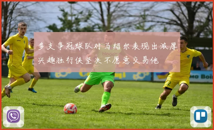 多支争冠球队对马绍尔表现出浓厚兴趣独行侠坚决不愿意交易他