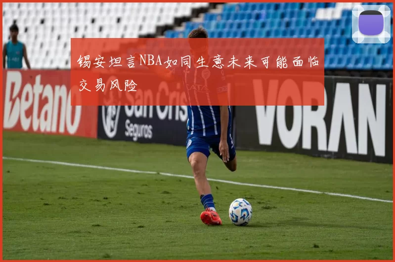 锡安坦言NBA如同生意未来可能面临交易风险