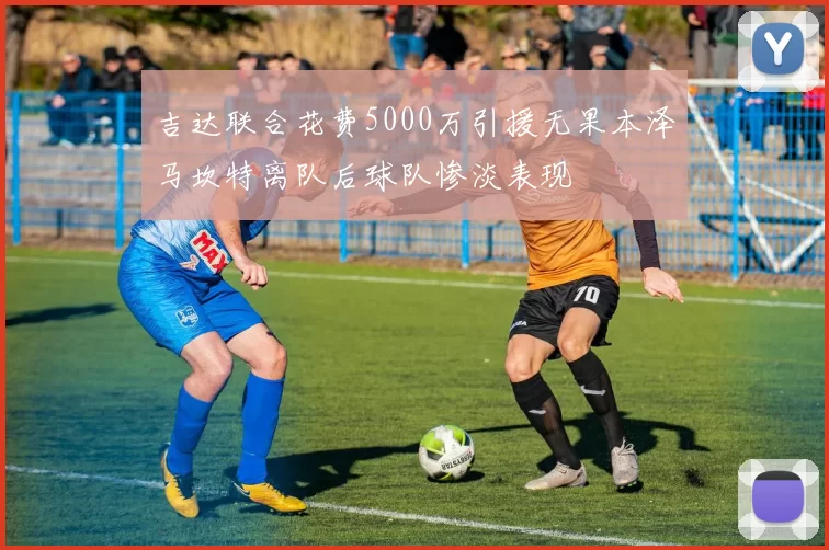 吉达联合花费5000万引援无果本泽马坎特离队后球队惨淡表现